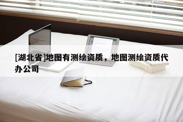 [湖北省]地图有测绘资质，地图测绘资质代办公司