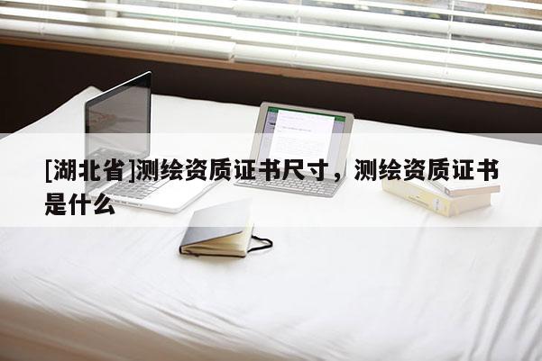 [湖北省]测绘资质证书尺寸，测绘资质证书是什么