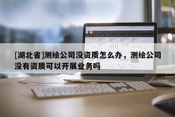 [湖北省]测绘公司没资质怎么办，测绘公司没有资质可以开展业务吗
