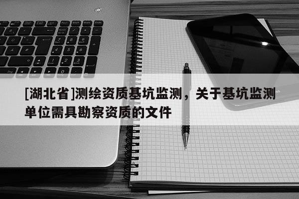 [湖北省]测绘资质基坑监测，关于基坑监测单位需具勘察资质的文件