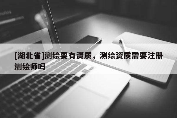 [湖北省]测绘要有资质，测绘资质需要注册测绘师吗