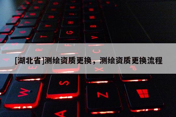 [湖北省]测绘资质更换，测绘资质更换流程