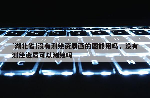 [湖北省]没有测绘资质画的图能用吗，没有测绘资质可以测绘吗