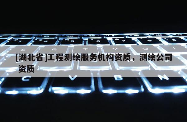 [湖北省]工程测绘服务机构资质，测绘公司 资质