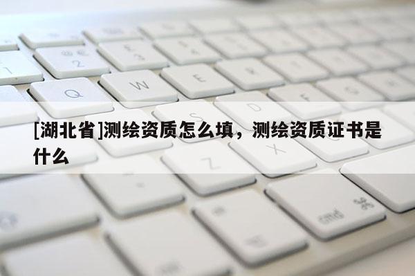 [湖北省]测绘资质怎么填，测绘资质证书是什么