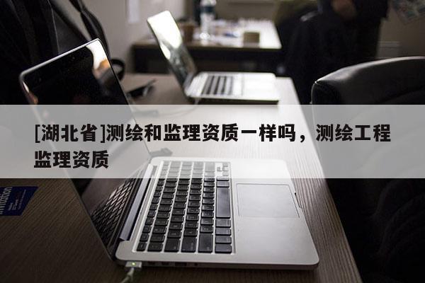 [湖北省]测绘和监理资质一样吗，测绘工程监理资质