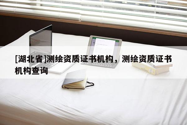 [湖北省]测绘资质证书机构，测绘资质证书机构查询