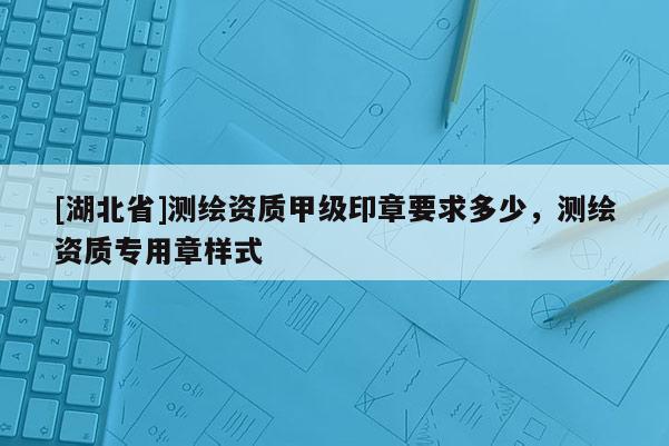 [湖北省]测绘资质甲级印章要求多少，测绘资质专用章样式