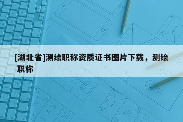 [湖北省]测绘职称资质证书图片下载，测绘 职称