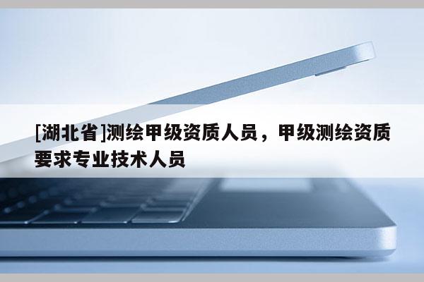[湖北省]测绘甲级资质人员，甲级测绘资质要求专业技术人员