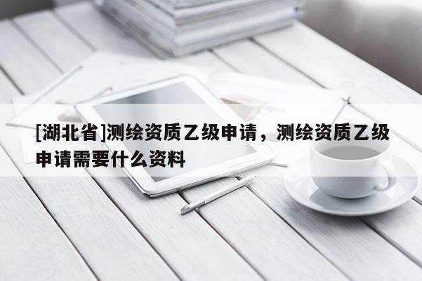 [湖北省]测绘资质乙级申请，测绘资质乙级申请需要什么资料