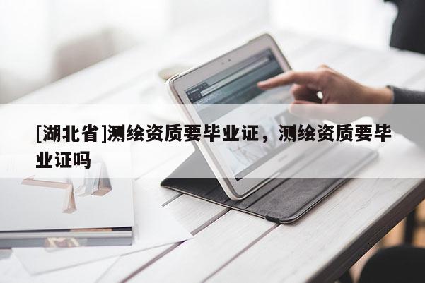 [湖北省]测绘资质要毕业证，测绘资质要毕业证吗