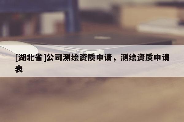 [湖北省]公司测绘资质申请，测绘资质申请表