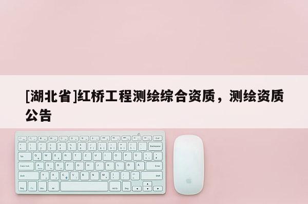 [湖北省]红桥工程测绘综合资质，测绘资质公告