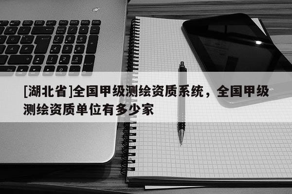 [湖北省]全国甲级测绘资质系统，全国甲级测绘资质单位有多少家