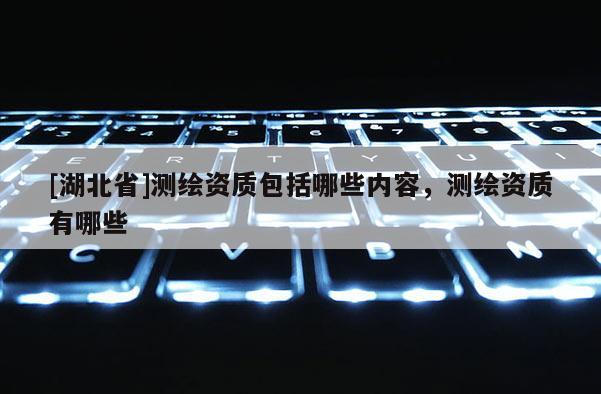 [湖北省]测绘资质包括哪些内容，测绘资质有哪些