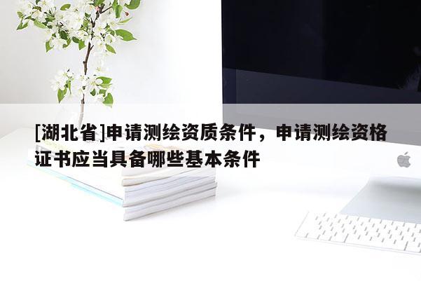 [湖北省]申请测绘资质条件，申请测绘资格证书应当具备哪些基本条件