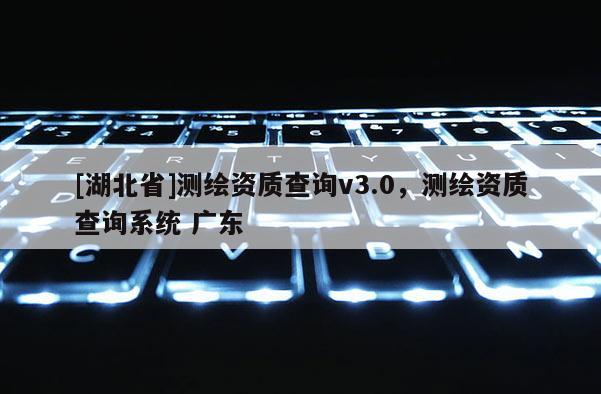 [湖北省]测绘资质查询v3.0，测绘资质查询系统 广东