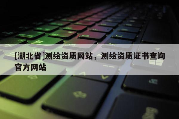 [湖北省]测绘资质网站，测绘资质证书查询官方网站