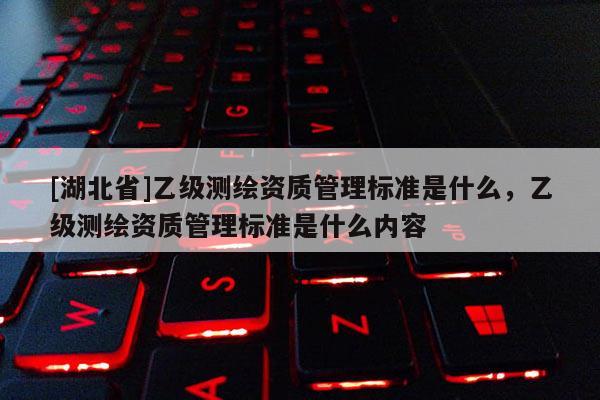 [湖北省]乙级测绘资质管理标准是什么，乙级测绘资质管理标准是什么内容