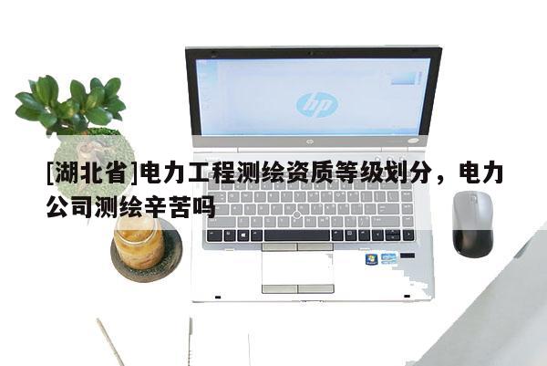 [湖北省]电力工程测绘资质等级划分，电力公司测绘辛苦吗