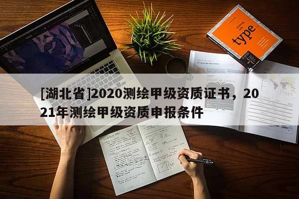 [湖北省]2020测绘甲级资质证书，2021年测绘甲级资质申报条件