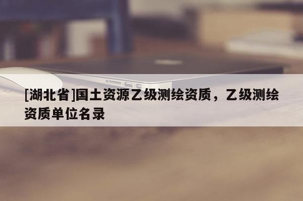 [湖北省]国土资源乙级测绘资质，乙级测绘资质单位名录