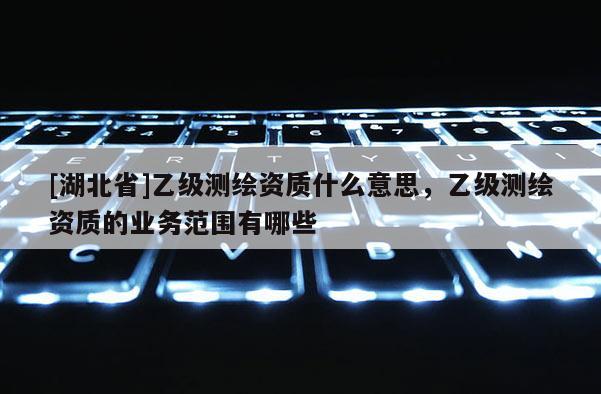 [湖北省]乙级测绘资质什么意思，乙级测绘资质的业务范围有哪些