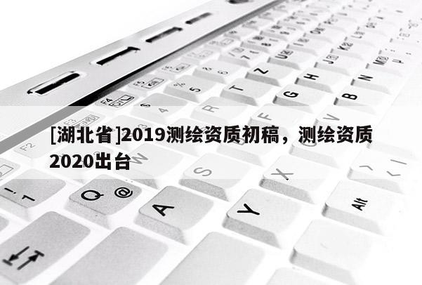 [湖北省]2019测绘资质初稿，测绘资质2020出台