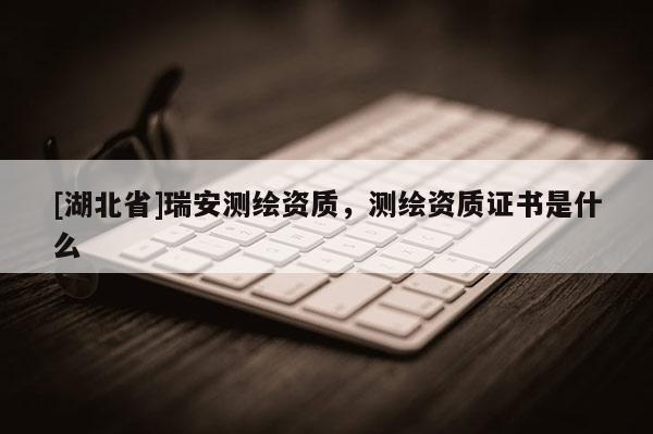 [湖北省]瑞安测绘资质，测绘资质证书是什么