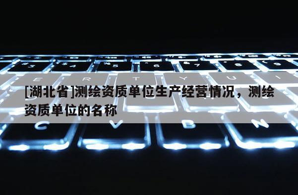 [湖北省]测绘资质单位生产经营情况，测绘资质单位的名称