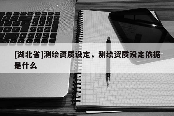[湖北省]测绘资质设定，测绘资质设定依据是什么