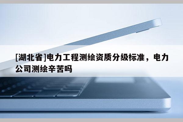 [湖北省]电力工程测绘资质分级标准，电力公司测绘辛苦吗
