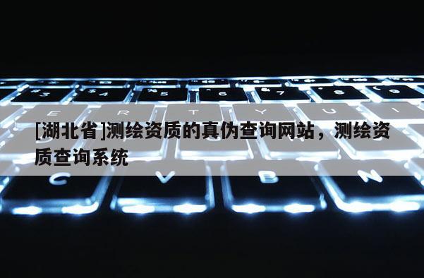 [湖北省]测绘资质的真伪查询网站，测绘资质查询系统