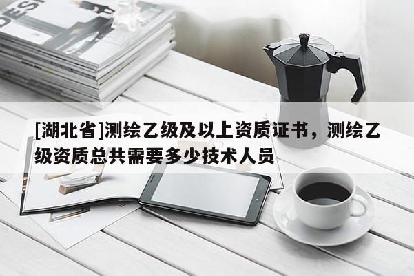 [湖北省]测绘乙级及以上资质证书，测绘乙级资质总共需要多少技术人员