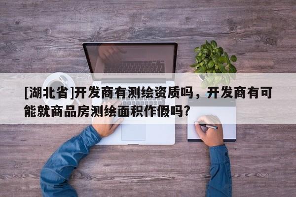 [湖北省]开发商有测绘资质吗，开发商有可能就商品房测绘面积作假吗?