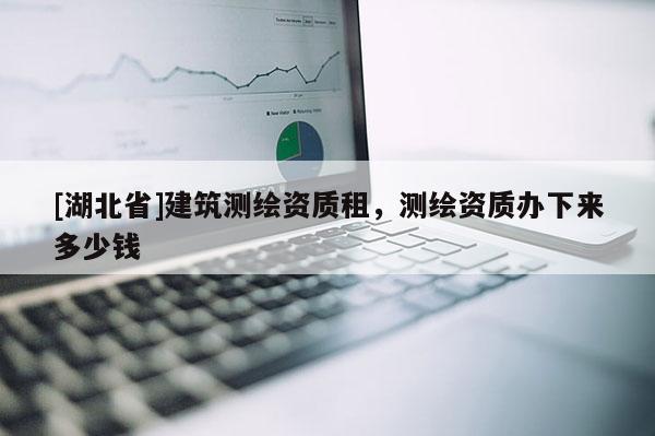 [湖北省]建筑测绘资质租，测绘资质办下来多少钱