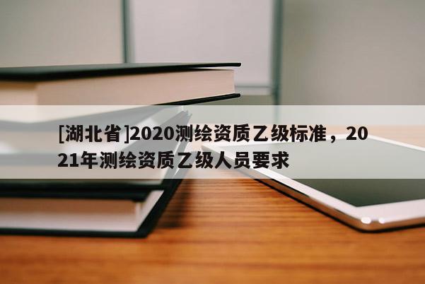 [湖北省]2020测绘资质乙级标准，2021年测绘资质乙级人员要求