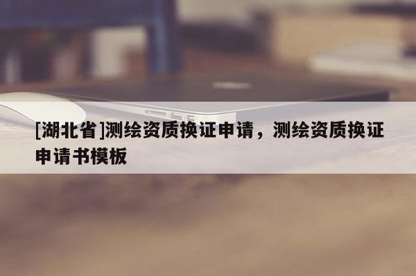 [湖北省]测绘资质换证申请，测绘资质换证申请书模板