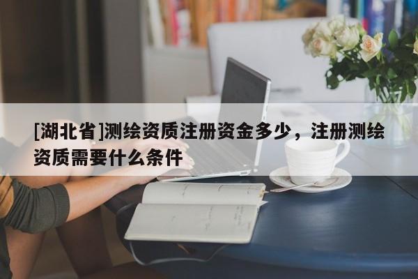 [湖北省]测绘资质注册资金多少，注册测绘资质需要什么条件