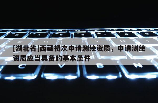 [湖北省]西藏初次申请测绘资质，申请测绘资质应当具备的基本条件