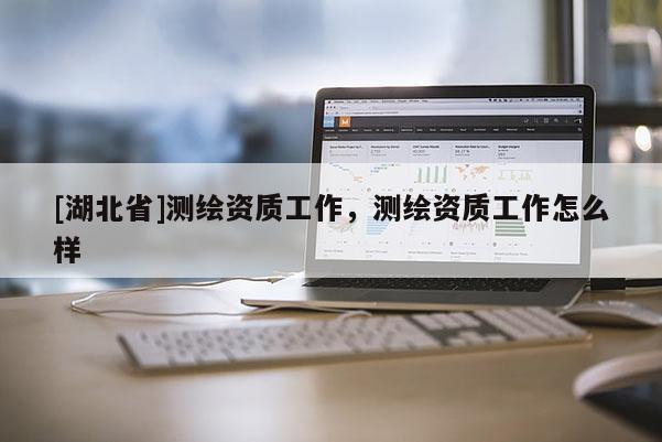 [湖北省]测绘资质工作，测绘资质工作怎么样