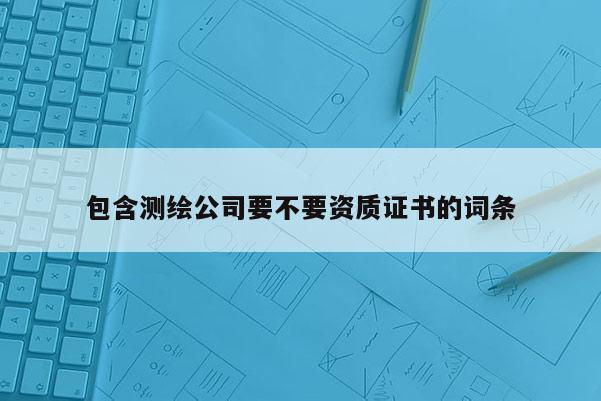 包含测绘公司要不要资质证书的词条
