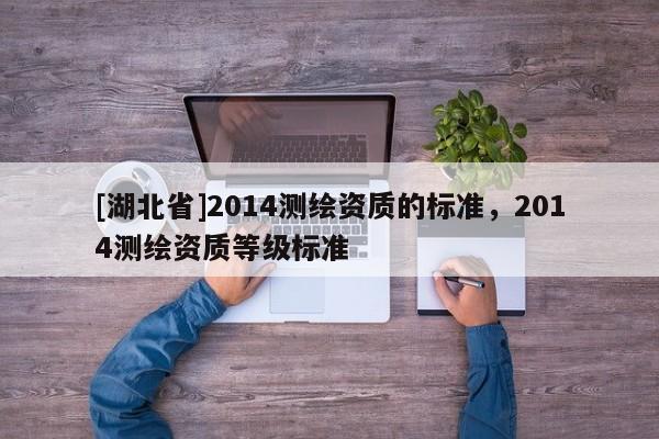 [湖北省]2014测绘资质的标准，2014测绘资质等级标准