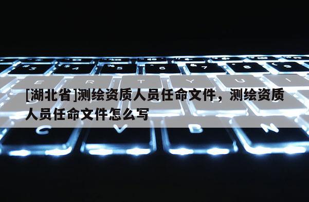 [湖北省]测绘资质人员任命文件，测绘资质人员任命文件怎么写