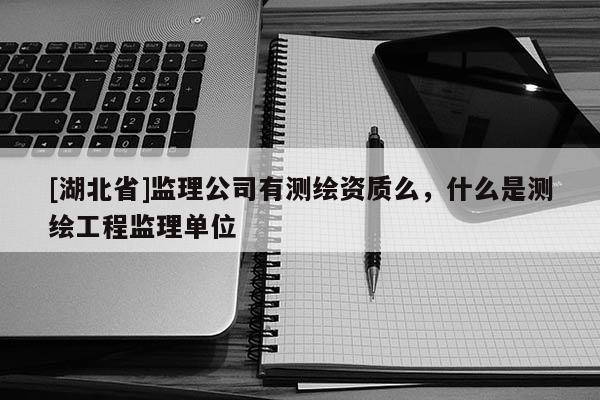 [湖北省]监理公司有测绘资质么，什么是测绘工程监理单位