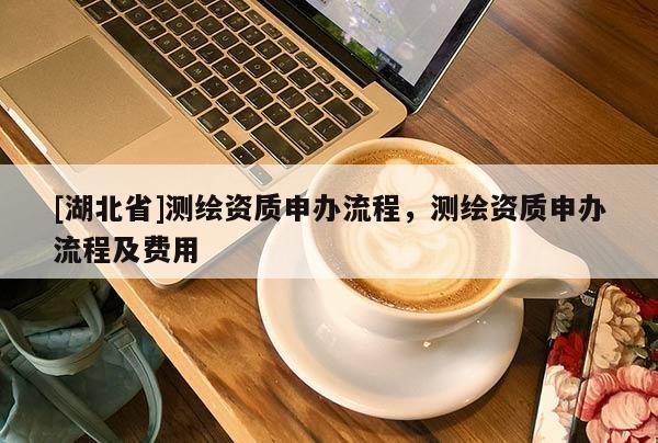 [湖北省]测绘资质申办流程，测绘资质申办流程及费用
