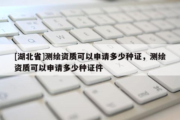 [湖北省]测绘资质可以申请多少种证，测绘资质可以申请多少种证件