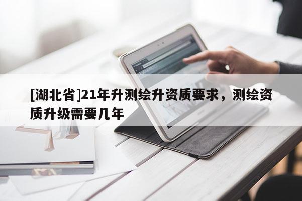 [湖北省]21年升测绘升资质要求，测绘资质升级需要几年
