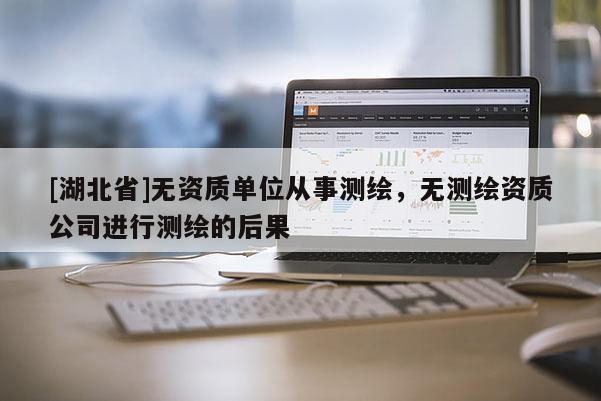 [湖北省]无资质单位从事测绘，无测绘资质公司进行测绘的后果